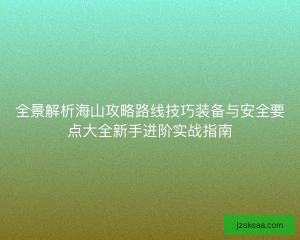全景解析海山攻略路线技巧装备与安全要点大全新手进阶实战指南