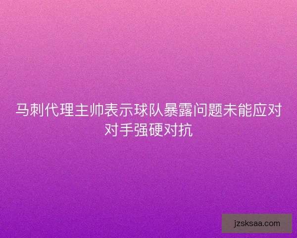 马刺代理主帅表示球队暴露问题未能应对对手强硬对抗