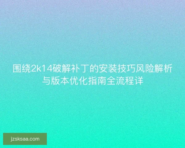 围绕2k14破解补丁的安装技巧风险解析与版本优化指南全流程详