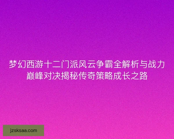 梦幻西游十二门派风云争霸全解析与战力巅峰对决揭秘传奇策略成长之路