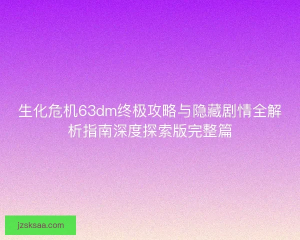 生化危机63dm终极攻略与隐藏剧情全解析指南深度探索版完整篇