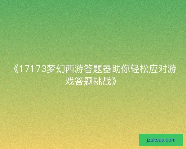 《17173梦幻西游答题器助你轻松应对游戏答题挑战》