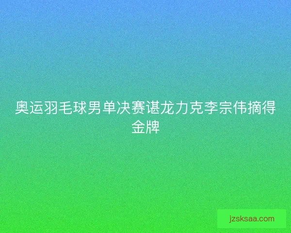 奥运羽毛球男单决赛谌龙力克李宗伟摘得金牌