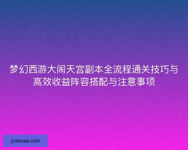 梦幻西游大闹天宫副本全流程通关技巧与高效收益阵容搭配与注意事项