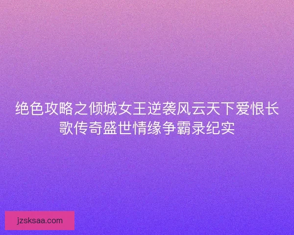 绝色攻略之倾城女王逆袭风云天下爱恨长歌传奇盛世情缘争霸录纪实