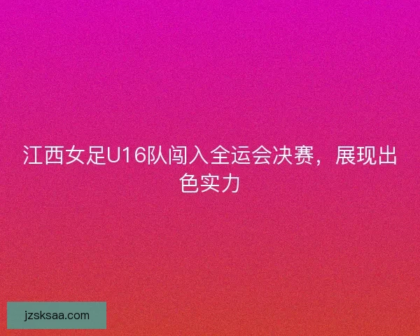 江西女足U16队闯入全运会决赛，展现出色实力
