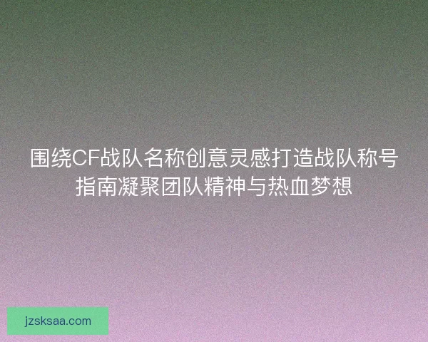 围绕CF战队名称创意灵感打造战队称号指南凝聚团队精神与热血梦想