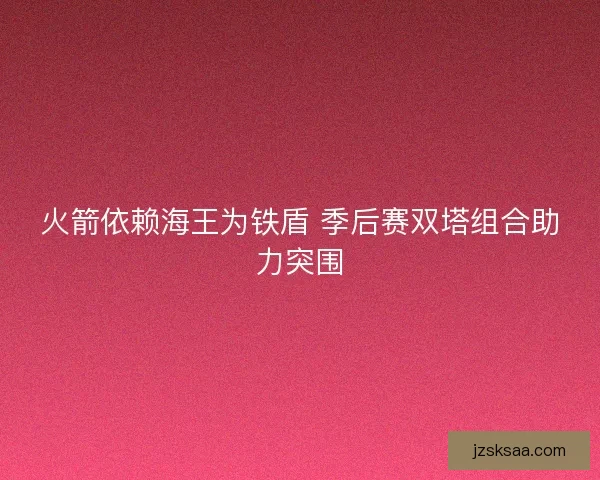 火箭依赖海王为铁盾 季后赛双塔组合助力突围