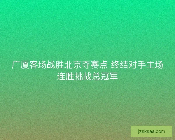 广厦客场战胜北京夺赛点 终结对手主场连胜挑战总冠军