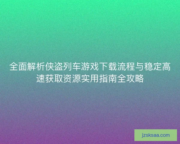 全面解析侠盗列车游戏下载流程与稳定高速获取资源实用指南全攻略