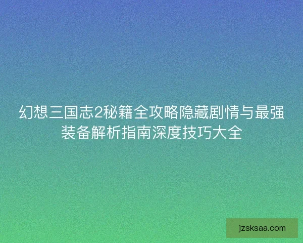 幻想三国志2秘籍全攻略隐藏剧情与最强装备解析指南深度技巧大全