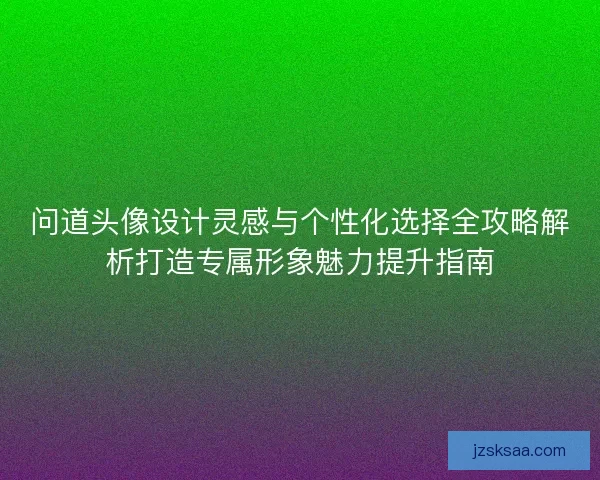 问道头像设计灵感与个性化选择全攻略解析打造专属形象魅力提升指南