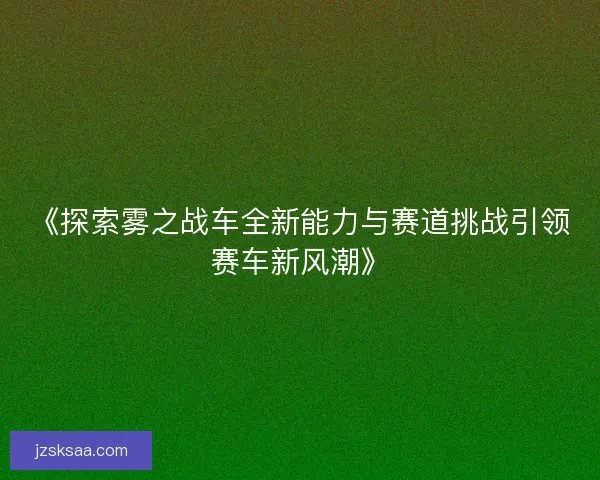 《探索雾之战车全新能力与赛道挑战引领赛车新风潮》